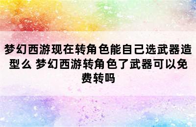 梦幻西游现在转角色能自己选武器造型么 梦幻西游转角色了武器可以免费转吗